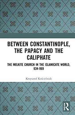 Between Constantinople, The Papacy, And The Caliphate: The Melkite Church In The Islamicate World, 634-969-..