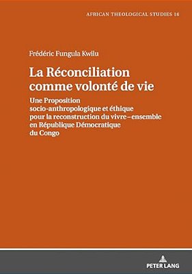 La Réconciliation Comme Volonté De Vie: Une Proposition Socio-Anthropologique Et Éthique Pour La Reconstruction Du Vivre Ensemble En République Démocr-..