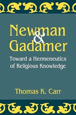 Newman And Gadamer: Toward A Hermeneutics Of Religious Knowledge-..