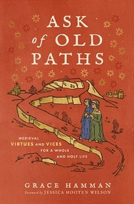 Ask Of Old Paths: Medieval Virtues And Vices For A Whole And Holy Life-..