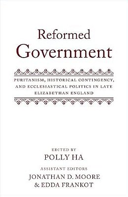 Reformed Government: Puritanism, Historical Contingency, And Ecclesiatical Politics In Late Elizabethan England-..
