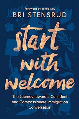 Start With Welcome: The Journey Toward A Confident And Compassionate Immigration Conversation-..