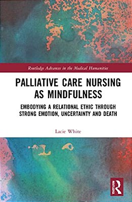 Palliative Care Nursing As Mindfulness: Embodying A Relational Ethic Through Strong Emotion, Uncertainty And Death-..
