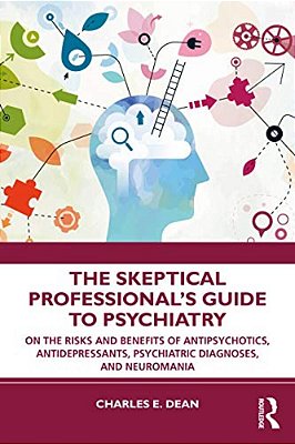 The Skeptical Professional's Guide To Psychiatry: On The Risks And Benefits Of Antipsychotics, Antidepressants, Psychiatric Diagnoses, And Neuromania-..