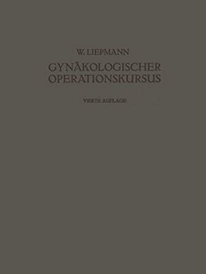 Der Gynäkologische Operationskursus: Mit Besonderer Berücksichtigung Der Operations-Anatomie - Der Operations-Pathologie - Der Operations-Bakteriologi-..
