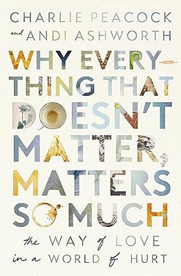 Why Everything That Doesn't Matter, Matters So Much: The Way Of Love In A World Of Hurt-..