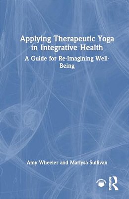 Applying Therapeutic Yoga In Integrative Health: A Guide For Re-Imagining Well-Being-..