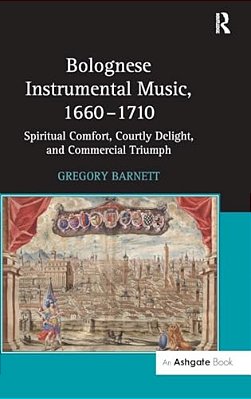 Bolognese Instrumental Music, 1660-1710: Spiritual Comfort, Courtly Delight, And Commercial Triumph-..
