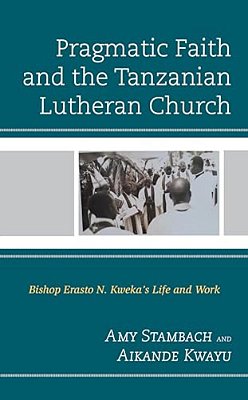 Pragmatic Faith And The Tanzanian Lutheran Church: Bishop Erasto N. Kweka's Life And Work-..