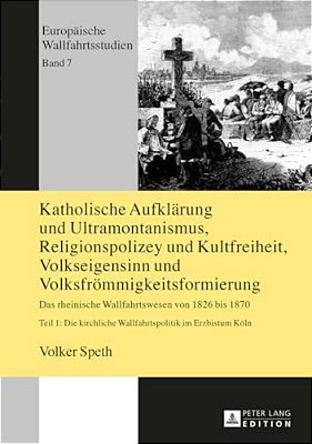 Katholische Aufklaerung Und Ultramontanismus, Religionspolizey Und Kultfreiheit, Volkseigensinn Und Volksfroemmigkeitsformierung: Das Rheinische Wallf-..