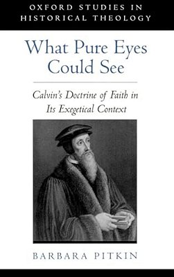 What Pure Eyes Could See: Calvin's Doctrine Of Faith In Its Exegetical Context-..