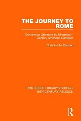 The Journey To Rome: Conversion Literature By Nineteenth-Century American Catholics-..