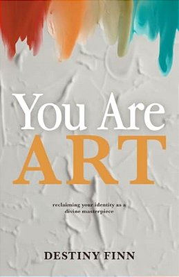 You Are Art: Reclaiming Your Identity As A Divine Masterpiece-..