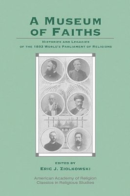 A Museum Of Faiths: Histories And Legacies Of The 1893 World's Parliament Of Religions-..