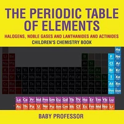 The Periodic Table Of Elements - Halogens, Noble Gases And Lanthanides And Actinides Children's Chemistry Book-..