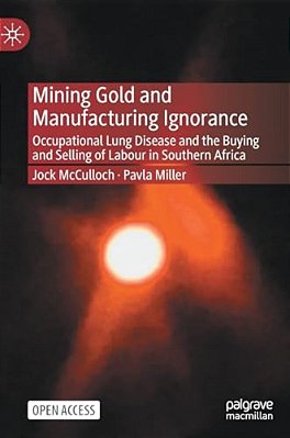Mining Gold And Manufacturing Ignorance: Occupational Lung Disease And The Buying And Selling Of Labour In Southern Africa-..