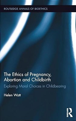 The Ethics Of Pregnancy, Abortion And Childbirth: Exploring Moral Choices In Childbearing-..