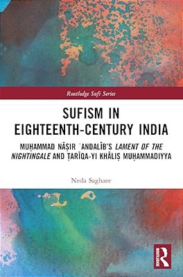 Sufism In Eighteenth-Century India: Mu? Ammad Na? Ir? Andalib's Lament Of The Nightingale And? Ariqa-Yi Khali-..