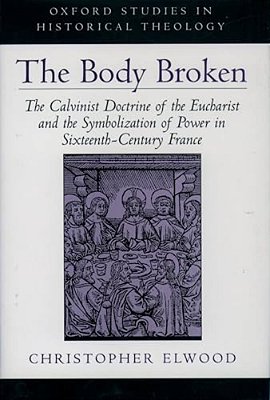 The Body Broken: The Calvinist Doctrine Of The Eucharist And The Symbolization Of Power In Sixteenth-Century France-..