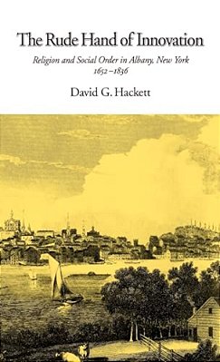 The Rude Hand Of Innovation: Religion And Social Order In Albany, New York, 1652-1836-..