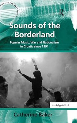 Sounds Of The Borderland: Popular Music, War And Nationalism In Croatia Since 1991-..