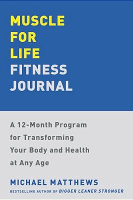 Muscle For Life Fitness Journal: A 12-Month Program For Transforming Your Body And Health At Any Age-..