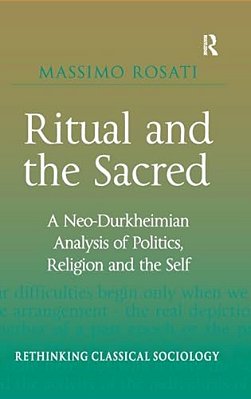 Ritual And The Sacred: A Neo-Durkheimian Analysis Of Politics, Religion And The Self-..