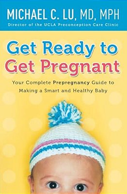 Get Ready To Get Pregnant: Your Complete Prepregnancy Guide To Making A Smart And Healthy Baby-..
