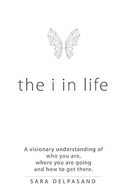The I In Life: A Visionary New Understanding Of Who You Are, Where You Are Going, And How To Get There-..
