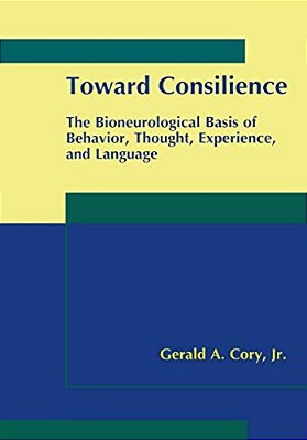 Toward Consilience: The Bioneurological Basis Of Behavior, Thought, Experience, And Language-..