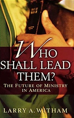 Who Shall Lead Them?: The Future Of Ministry In America-..
