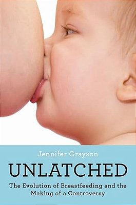 Unlatched: The Evolution Of Breastfeeding And The Making Of A Controversy-..