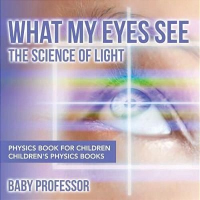 What My Eyes See: The Science Of Light - Physics Book For Children Children's Physics Books-..