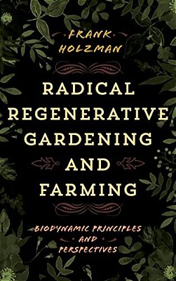 Radical Regenerative Gardening And Farming: Biodynamic Principles And Perspectives-..