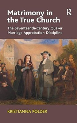 Matrimony In The True Church: The Seventeenth-Century Quaker Marriage Approbation Discipline-..