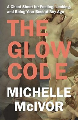 Glow Code: A Cheat Sheet For Feeling, Looking, And Being Your Best At Any Age-..