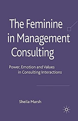 The Feminine In Management Consulting: Power, Emotion And Values In Consulting Interactions-..