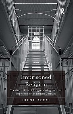 Imprisoned Religion: Transformations Of Religion During And After Imprisonment In Eastern Germany-..