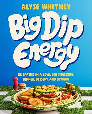 Big Dip Energy: 88 Parties In A Bowl For Snacking, Dinner, Dessert, And Beyond!-..