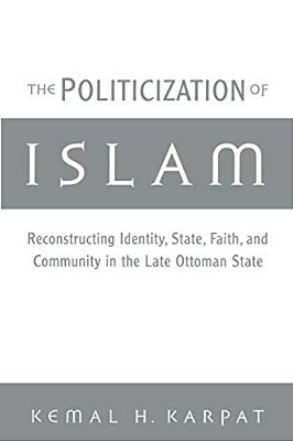 The Politicization Of Islam: Reconstructing Identity, State, Faith, And Community In The Late Ottoman State-..