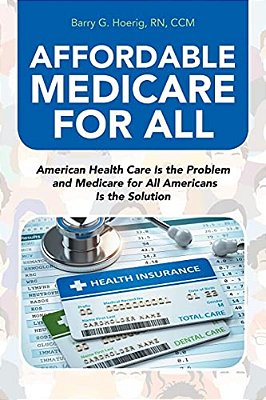 Affordable Medicare For All: American Health Care Is The Problem And Medicare For All Americans Is The Solution-..