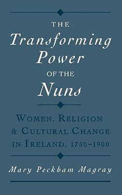 The Transforming Power Of The Nuns: Women, Religion, & Cultural Change In Ireland, 1750-1900-..