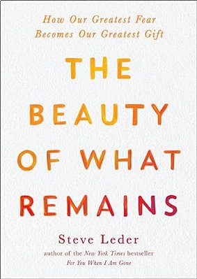 The Beauty Of What Remains: How Our Greatest Fear Becomes Our Greatest Gift-..