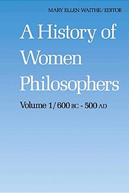 A History Of Women Philosophers: Ancient Women Philosophers 600 B. C. -- 500 A. D. -..