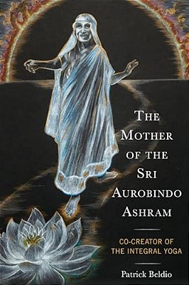 The Mother Of The Sri Aurobindo Ashram: Co-Creator Of The Integral Yoga-..