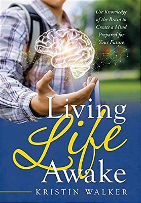 Living Life Awake: Use Knowledge Of The Brain To Create A Mind Prepared For Your Future-..