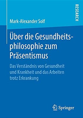 Über Die Gesundheitsphilosophie Zum Präsentismus: Das Verständnis Von Gesundheit Und Krankheit Und Das Arbeiten Trotz Erkrankung-..