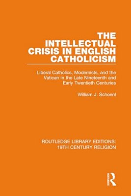 The Intellectual Crisis In English Catholicism: Liberal Catholics, Modernists, And The Vatican In The Late Nineteenth And Early Twentieth Centuries-..