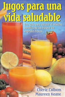 Jugos Para Una Vida Saludable: Una Guia Para Obtener El Maximo Beneficio De Las Frutas Y Los Vegetales Frescos  Juicing For Life-..