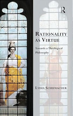 Rationality As Virtue: Towards A Theological Philosophy-..